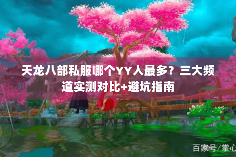 天龙八部私服哪个YY人最多?三大频道实测对比+避坑指南 天龙八部私服哪个YY人最多?三大频道实测对比+避坑指南