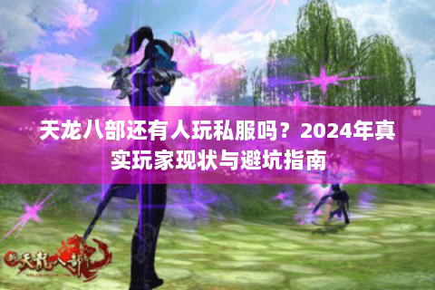 天龙八部还有人玩私服吗？2024年真实玩家现状与避坑指南