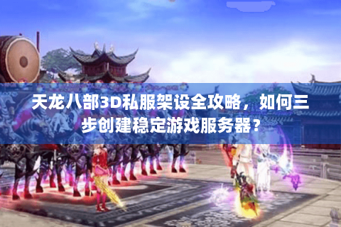 天龙八部3D私服架设全攻略，如何三步创建稳定游戏服务器？