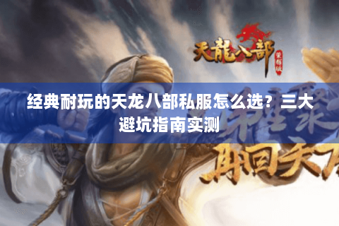 经典耐玩的天龙八部私服怎么选?三大避坑指南实测 经典耐玩的天龙八部私服怎么选?三大避坑指南实测