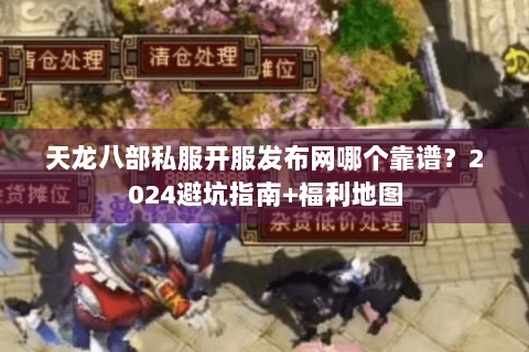 天龙八部私服开服发布网哪个靠谱？2024避坑指南+福利地图