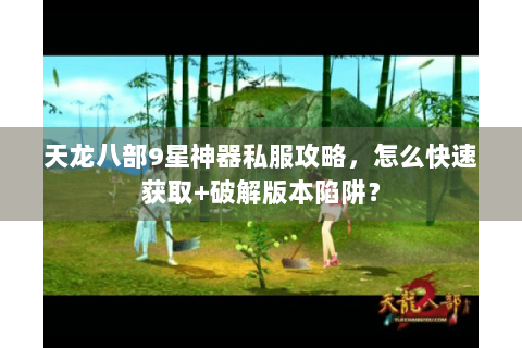 天龙八部9星神器私服攻略，怎么快速获取+破解版本陷阱？