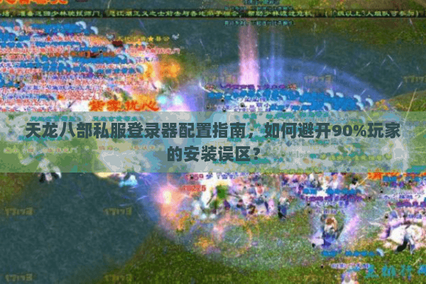 天龙八部私服登录器配置指南，如何避开90%玩家的安装误区？