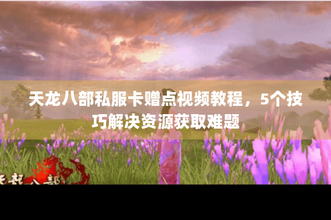 天龙八部私服卡赠点视频教程，5个技巧解决资源获取难题