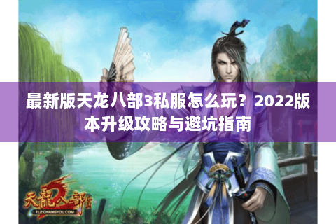 最新版天龙八部3私服怎么玩？2022版本升级攻略与避坑指南