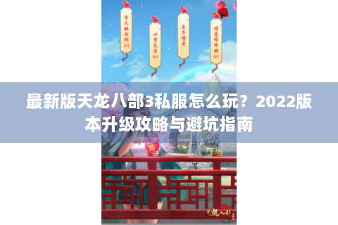 最新版天龙八部3私服怎么玩?2022版本升级攻略与避坑指南 最新版天龙八部3私服怎么玩?2022版本升级攻略与避坑指南