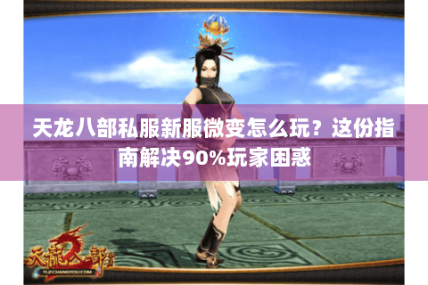 天龙八部私服新服微变怎么玩？这份指南解决90%玩家困惑