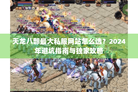天龙八部最大私服网站怎么选？2024年避坑指南与独家攻略