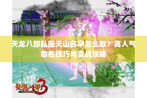 天龙八部私服天山名字怎么取?高人气命名技巧与实战攻略 天龙八部私服天山名字怎么取?高人气命名技巧与实战攻略