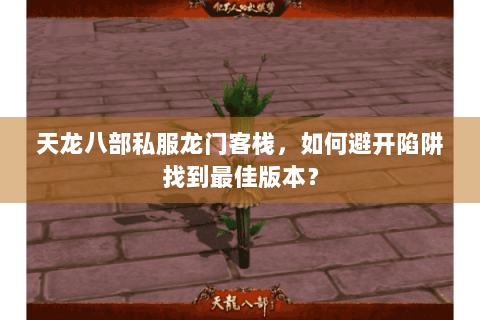 天龙八部私服龙门客栈，如何避开陷阱找到最佳版本？