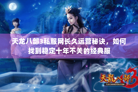 天龙八部3私服网长久运营秘诀,如何找到稳定十年不关的经典服 天龙八部3私服网长久运营秘诀,如何找到稳定十年不关的经典服