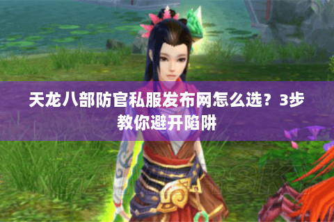 天龙八部防官私服发布网怎么选？3步教你避开陷阱