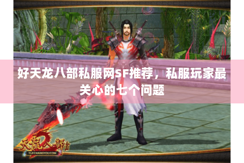 好天龙八部私服网SF推荐，私服玩家最关心的七个问题