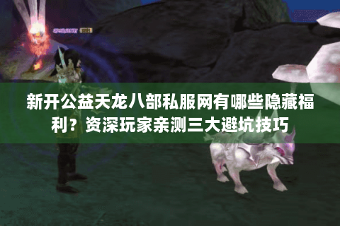 新开公益天龙八部私服网有哪些隐藏福利?资深玩家亲测三大避坑技巧 新开公益天龙八部私服网有哪些隐藏福利?资深玩家亲测三大避坑技巧