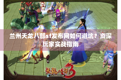 兰州天龙八部sf发布网如何避坑？资深玩家实战指南