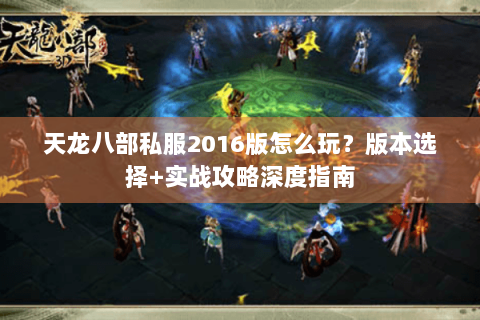 天龙八部私服2016版怎么玩?版本选择+实战攻略深度指南 天龙八部私服2016版怎么玩?版本选择+实战攻略深度指南
