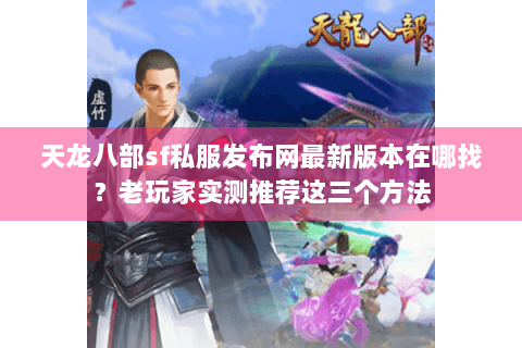 天龙八部sf私服发布网最新版本在哪找?老玩家实测推荐这三个方法 天龙八部sf私服发布网最新版本在哪找?老玩家实测推荐这三个方法
