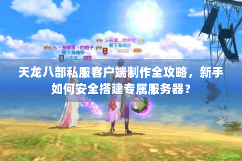 天龙八部私服客户端制作全攻略,新手如何安全搭建专属服务器? 天龙八部私服客户端制作全攻略,新手如何安全搭建专属服务器?
