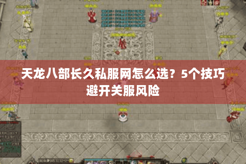 天龙八部长久私服网怎么选?5个技巧避开关服风险 天龙八部长久私服网怎么选?5个技巧避开关服风险