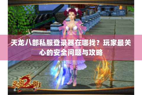 天龙八部私服登录器在哪找?玩家最关心的安全问题与攻略 天龙八部私服登录器在哪找?玩家最关心的安全问题与攻略