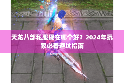 天龙八部私服现在哪个好?2024年玩家必看避坑指南 天龙八部私服现在哪个好?2024年玩家必看避坑指南