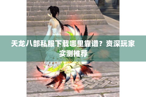 天龙八部私服下载哪里靠谱?资深玩家实测推荐 天龙八部私服下载哪里靠谱?资深玩家实测推荐