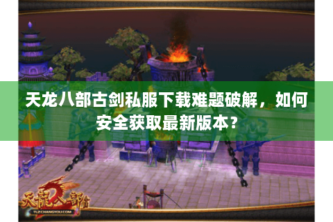 天龙八部古剑私服下载难题破解,如何安全获取最新版本? 天龙八部古剑私服下载难题破解,如何安全获取最新版本?