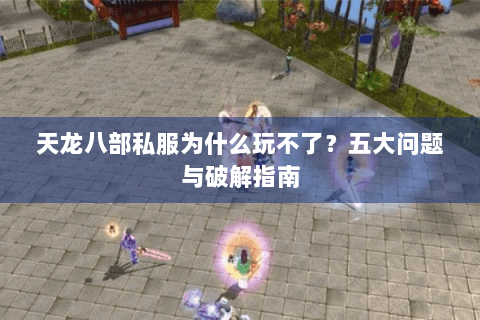 天龙八部私服为什么玩不了?五大问题与破解指南 天龙八部私服为什么玩不了?五大问题与破解指南