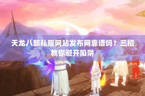 天龙八部私服网站发布网靠谱吗？三招教你避开陷阱