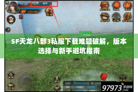 SF天龙八部3私服下载难题破解,版本选择与新手避坑指南 SF天龙八部3私服下载难题破解,版本选择与新手避坑指南