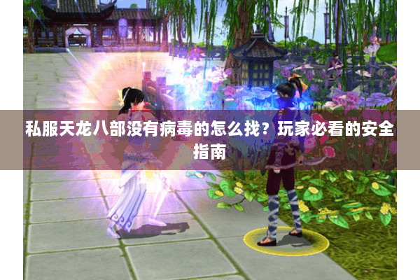 私服天龙八部没有病毒的怎么找?玩家必看的安全指南 私服天龙八部没有病毒的怎么找?玩家必看的安全指南