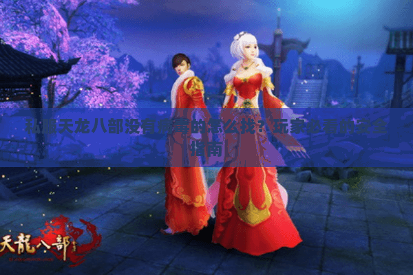 私服天龙八部没有病毒的怎么找?玩家必看的安全指南 私服天龙八部没有病毒的怎么找?玩家必看的安全指南