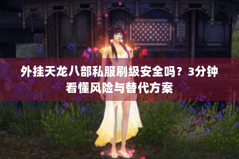 外挂天龙八部私服刷级安全吗?3分钟看懂风险与替代方案 外挂天龙八部私服刷级安全吗?3分钟看懂风险与替代方案