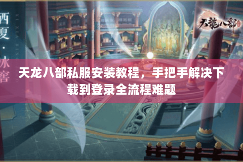 天龙八部私服安装教程，手把手解决下载到登录全流程难题