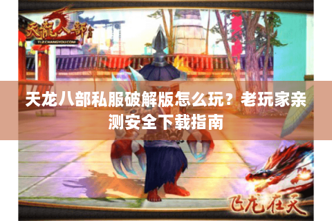 天龙八部私服破解版怎么玩？老玩家亲测安全下载指南