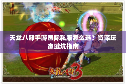 天龙八部手游国际私服怎么选？资深玩家避坑指南