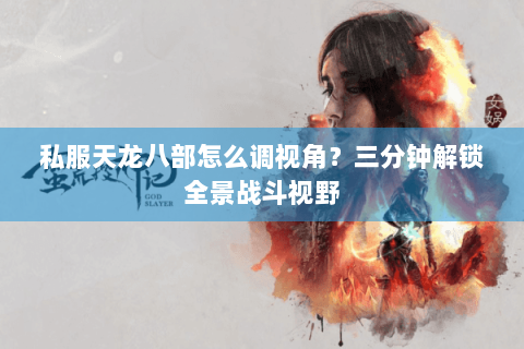 私服天龙八部怎么调视角？三分钟解锁全景战斗视野