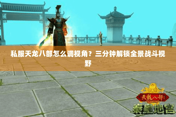 私服天龙八部怎么调视角？三分钟解锁全景战斗视野