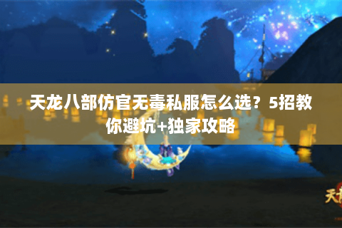 天龙八部仿官无毒私服怎么选？5招教你避坑+独家攻略