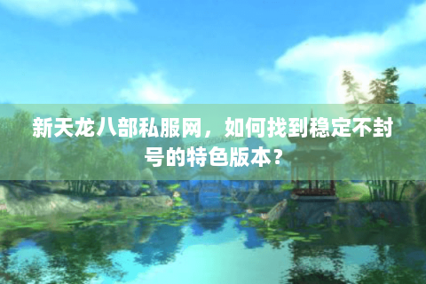 新天龙八部私服网,如何找到稳定不封号的特色版本? 新天龙八部私服网,如何找到稳定不封号的特色版本?