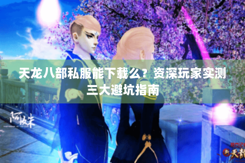 天龙八部私服能下载么?资深玩家实测三大避坑指南 天龙八部私服能下载么?资深玩家实测三大避坑指南