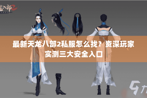 最新天龙八部2私服怎么找?资深玩家实测三大安全入口 最新天龙八部2私服怎么找?资深玩家实测三大安全入口
