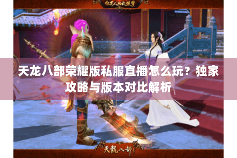 天龙八部荣耀版私服直播怎么玩?独家攻略与版本对比解析 天龙八部荣耀版私服直播怎么玩?独家攻略与版本对比解析