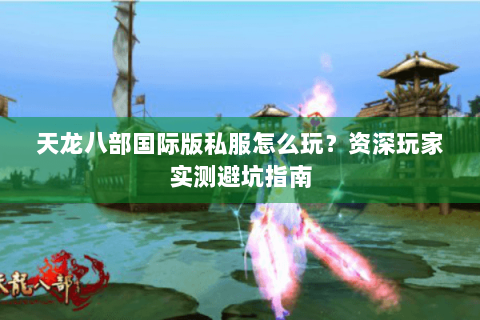 天龙八部国际版私服怎么玩?资深玩家实测避坑指南 天龙八部国际版私服怎么玩?资深玩家实测避坑指南