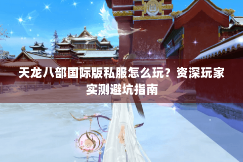 天龙八部国际版私服怎么玩?资深玩家实测避坑指南 天龙八部国际版私服怎么玩?资深玩家实测避坑指南