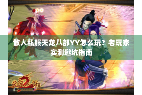 散人私服天龙八部YY怎么玩？老玩家实测避坑指南