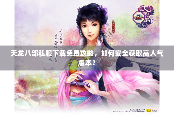 天龙八部私服下载免费攻略,如何安全获取高人气版本? 天龙八部私服下载免费攻略,如何安全获取高人气版本?