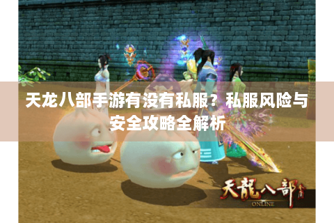 天龙八部手游有没有私服?私服风险与安全攻略全解析 天龙八部手游有没有私服?私服风险与安全攻略全解析