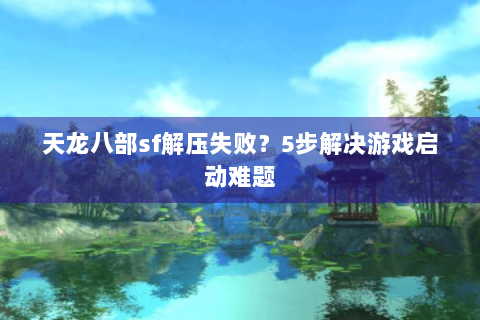 天龙八部sf解压失败？5步解决游戏启动难题