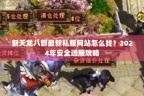 新天龙八部最新私服网站怎么找？2024年安全选服攻略